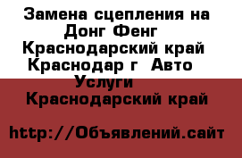 Замена сцепления на Донг Фенг - Краснодарский край, Краснодар г. Авто » Услуги   . Краснодарский край